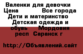 Валенки для девочки › Цена ­ 1 500 - Все города Дети и материнство » Детская одежда и обувь   . Мордовия респ.,Саранск г.